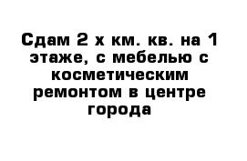 Сдам 2-х км. кв. на 1 этаже, с мебелью с косметическим ремонтом в центре города 